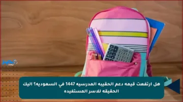 هل ارتفعت قيمة دعم الحقيبة المدرسية 1447 في السعودية؟ إليك الحقيقة للأسر المستفيدة